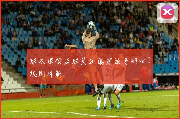 球衣退役后球员还能穿该号码吗？规则详解