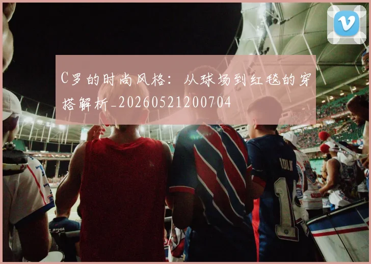 C罗的时尚风格:从球场到红毯的穿搭解析_20260521200704