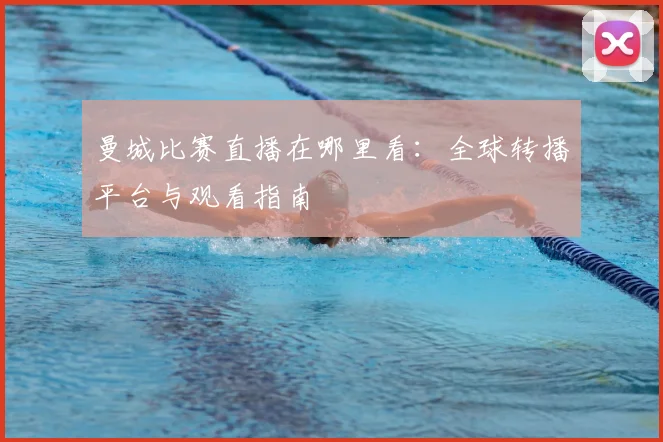 曼城比赛直播在哪里看:全球转播平台与观看指南
