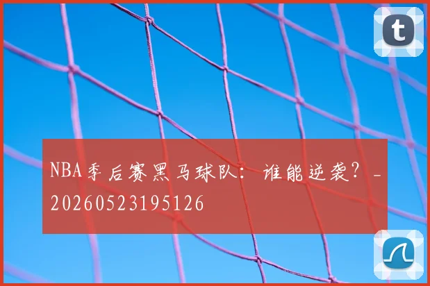 NBA季后赛黑马球队:谁能逆袭?_20260523195126