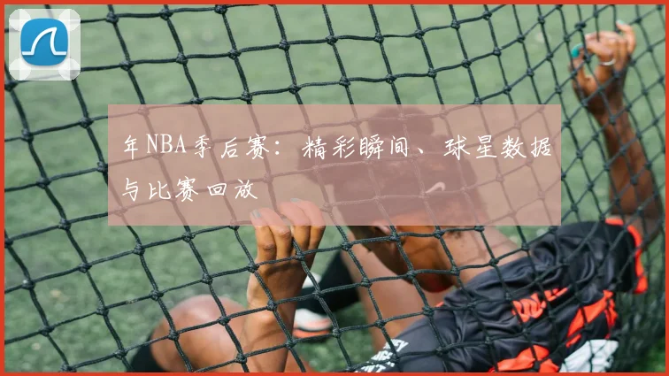 年NBA季后赛：精彩瞬间、球星数据与比赛回放