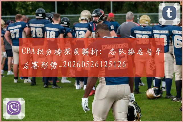 CBA积分榜深度解析:各队排名与季后赛形势_20260526125126