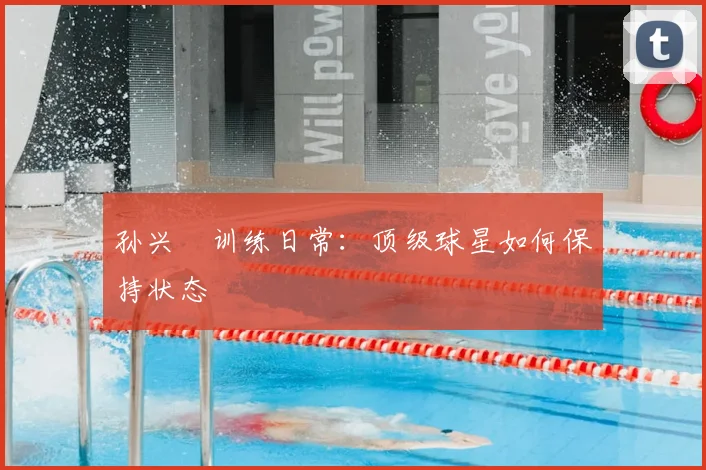 孙兴慜训练日常：顶级球星如何保持状态