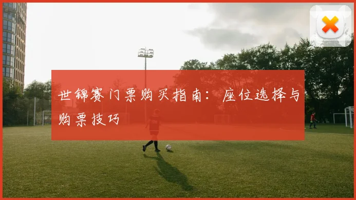 世锦赛门票购买指南:座位选择与购票技巧