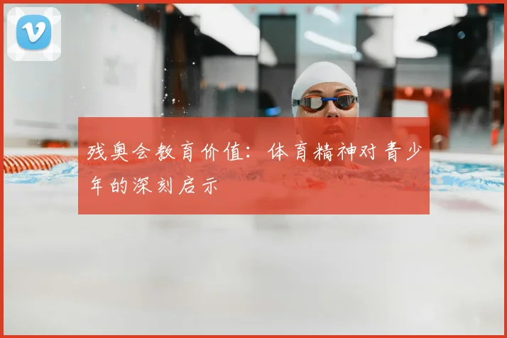 残奥会教育价值：体育精神对青少年的深刻启示