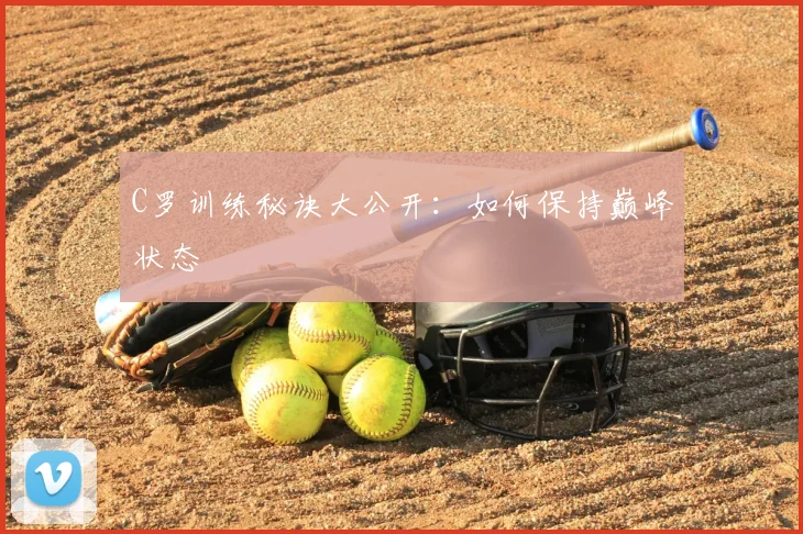 C罗训练秘诀大公开:如何保持巅峰状态