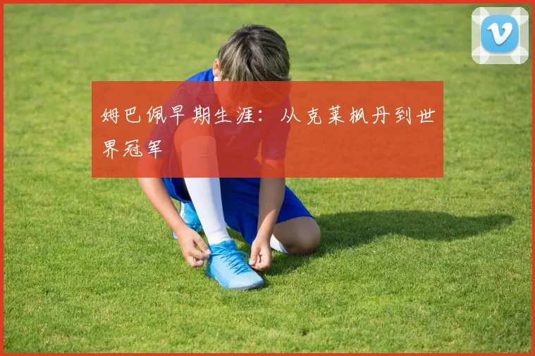 姆巴佩早期生涯:从克莱枫丹到世界冠军