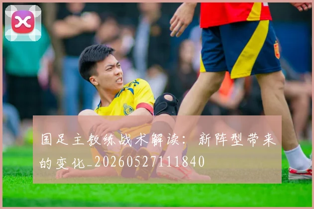 国足主教练战术解读:新阵型带来的变化_20260527111840