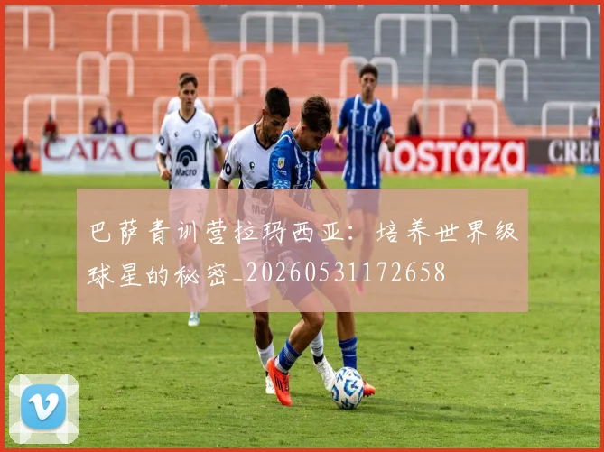 巴萨青训营拉玛西亚:培养世界级球星的秘密_20260531172658