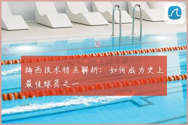梅西技术特点解析:如何成为史上最佳球员之一
