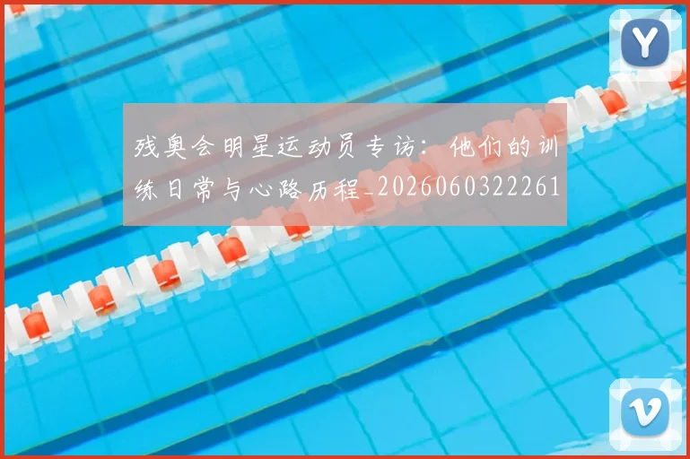 残奥会明星运动员专访：他们的训练日常与心路历程_20260603222619