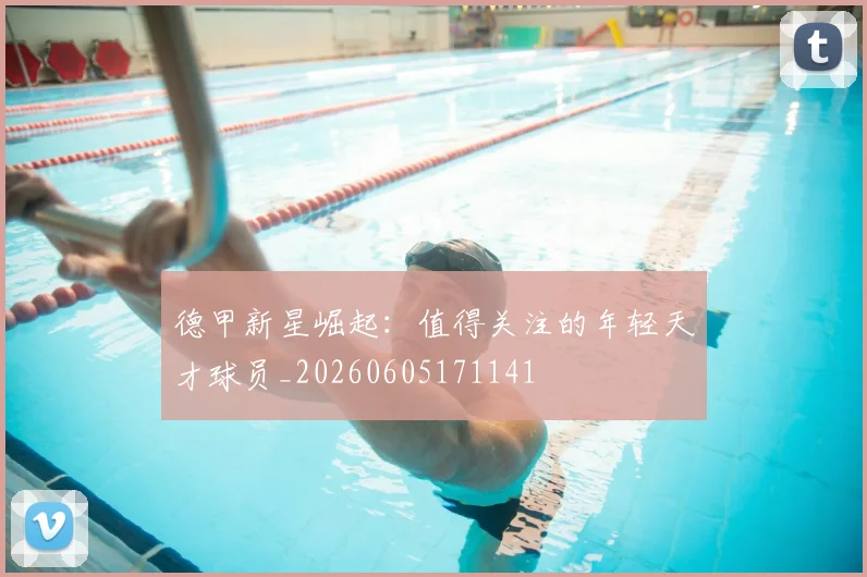 德甲新星崛起：值得关注的年轻天才球员_20260605171141