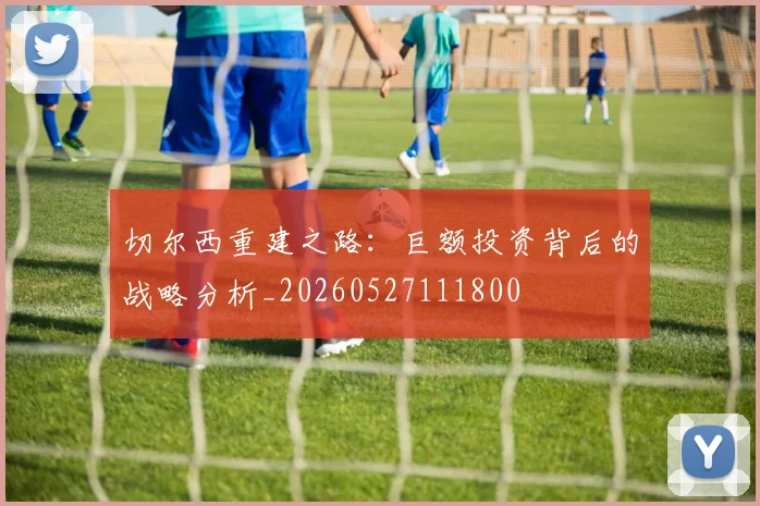 切尔西重建之路:巨额投资背后的战略分析_20260527111800