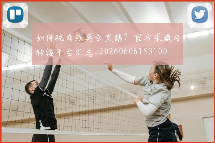 如何观看残奥会直播？官方渠道与转播平台汇总_20260606153100