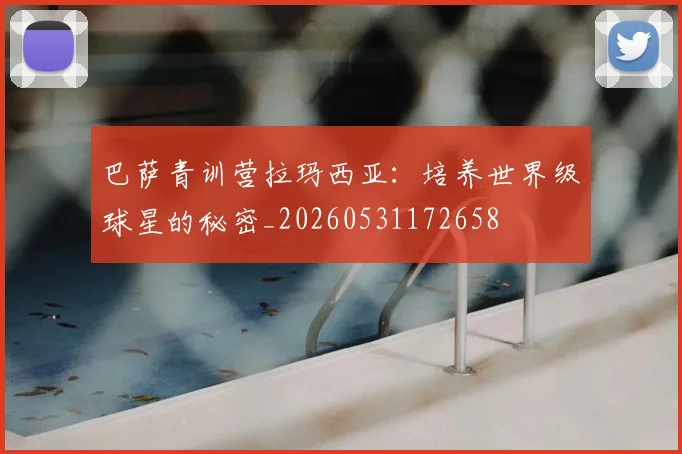巴萨青训营拉玛西亚：培养世界级球星的秘密_20260531172658
