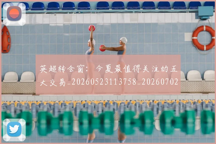 英超转会窗:今夏最值得关注的五大交易_20260523113758_20260702174946