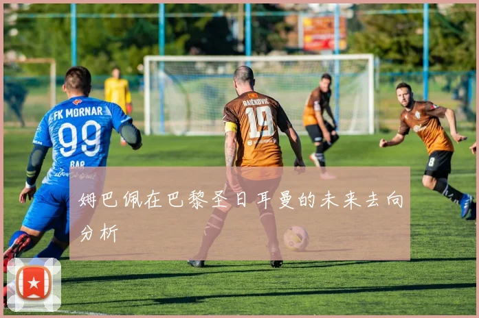 姆巴佩在巴黎圣日耳曼的未来去向分析
