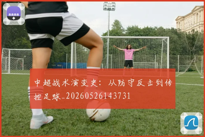 中超战术演变史:从防守反击到传控足球_20260526143731