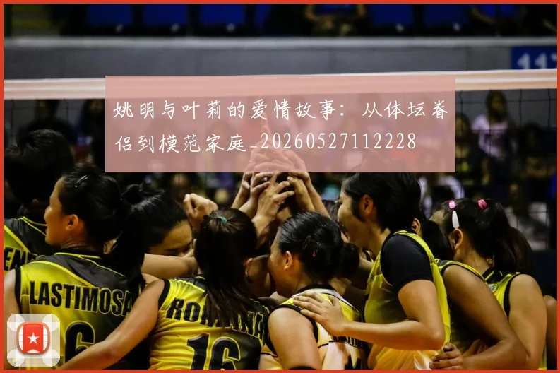 姚明与叶莉的爱情故事:从体坛眷侣到模范家庭_20260527112228