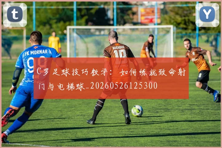 C罗足球技巧教学:如何练就致命射门与电梯球_20260526125300