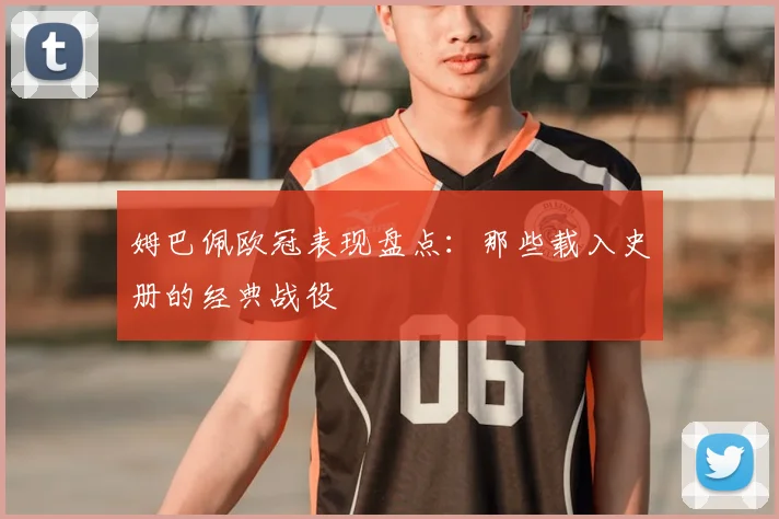 姆巴佩欧冠表现盘点:那些载入史册的经典战役