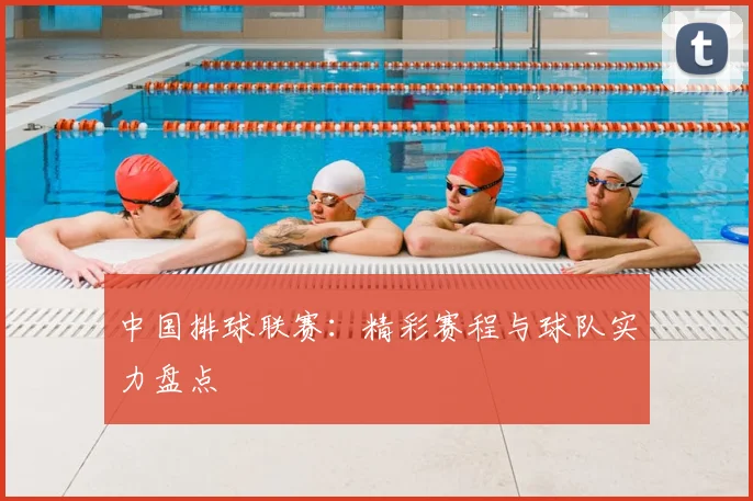 中国排球联赛:精彩赛程与球队实力盘点
