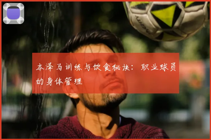 本泽马训练与饮食秘诀:职业球员的身体管理