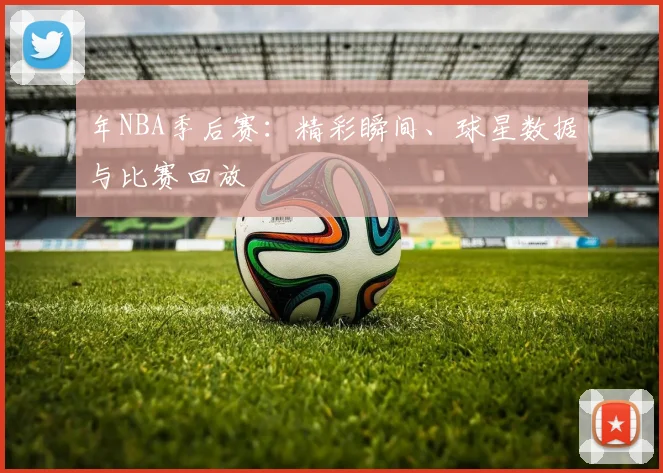 年NBA季后赛:精彩瞬间、球星数据与比赛回放