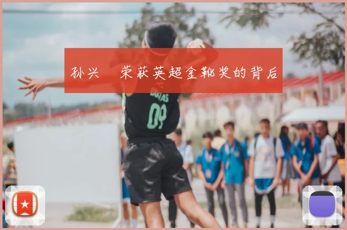 孙兴慜荣获英超金靴奖的背后