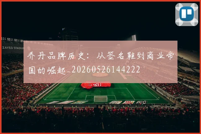 乔丹品牌历史:从签名鞋到商业帝国的崛起_20260526144222