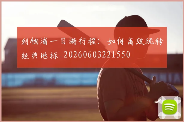 利物浦一日游行程：如何高效玩转经典地标_20260603221550
