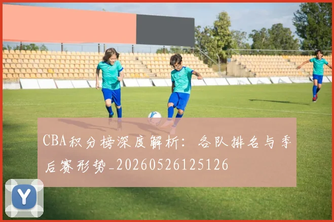 CBA积分榜深度解析:各队排名与季后赛形势_20260526125126