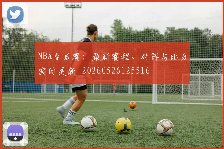 NBA季后赛:最新赛程、对阵与比分实时更新_20260526125516