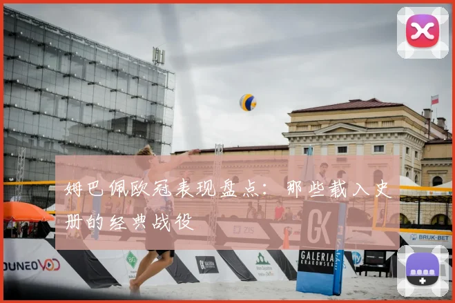 姆巴佩欧冠表现盘点：那些载入史册的经典战役