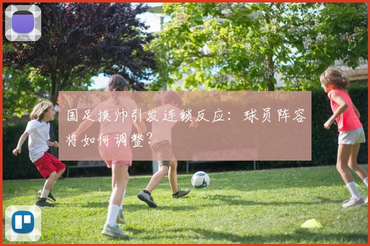 国足换帅引发连锁反应：球员阵容将如何调整？