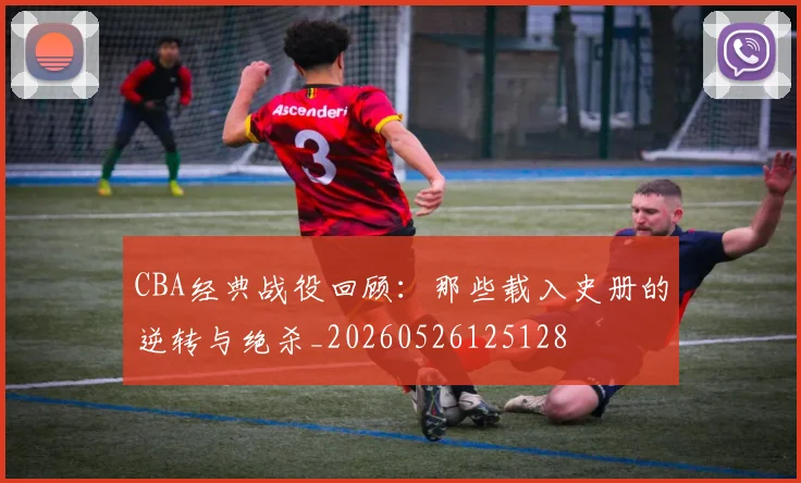 CBA经典战役回顾：那些载入史册的逆转与绝杀_20260526125128