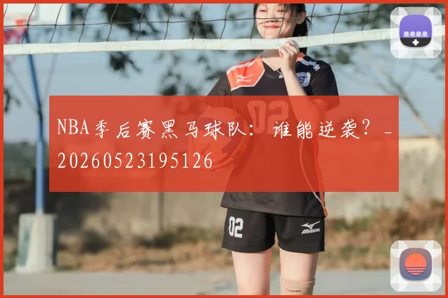 NBA季后赛黑马球队:谁能逆袭?_20260523195126