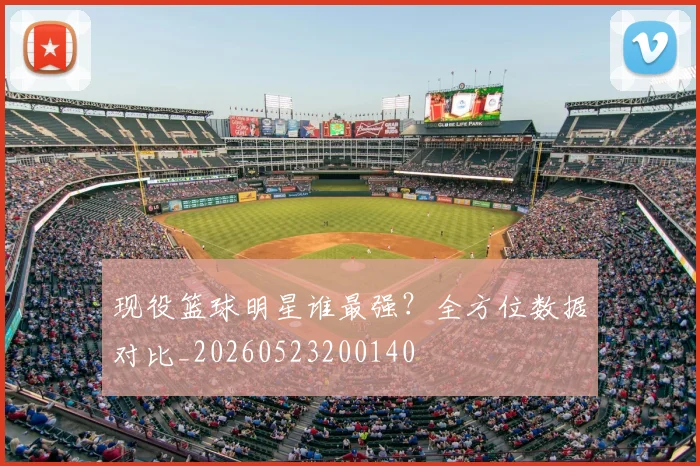 现役篮球明星谁最强?全方位数据对比_20260523200140