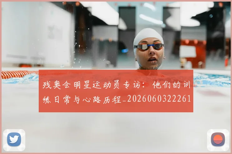 残奥会明星运动员专访：他们的训练日常与心路历程_20260603222619