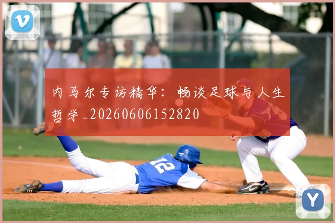 内马尔专访精华:畅谈足球与人生哲学_20260606152820