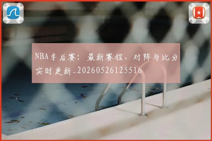 NBA季后赛:最新赛程、对阵与比分实时更新_20260526125516