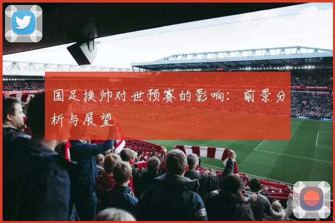 国足换帅对世预赛的影响:前景分析与展望