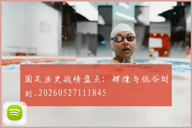 国足历史战绩盘点:辉煌与低谷时刻_20260527111845