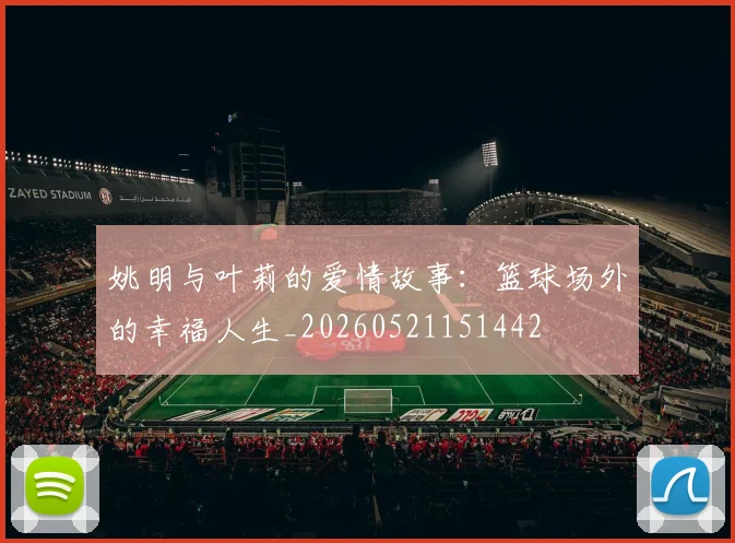 姚明与叶莉的爱情故事：篮球场外的幸福人生_20260521151442